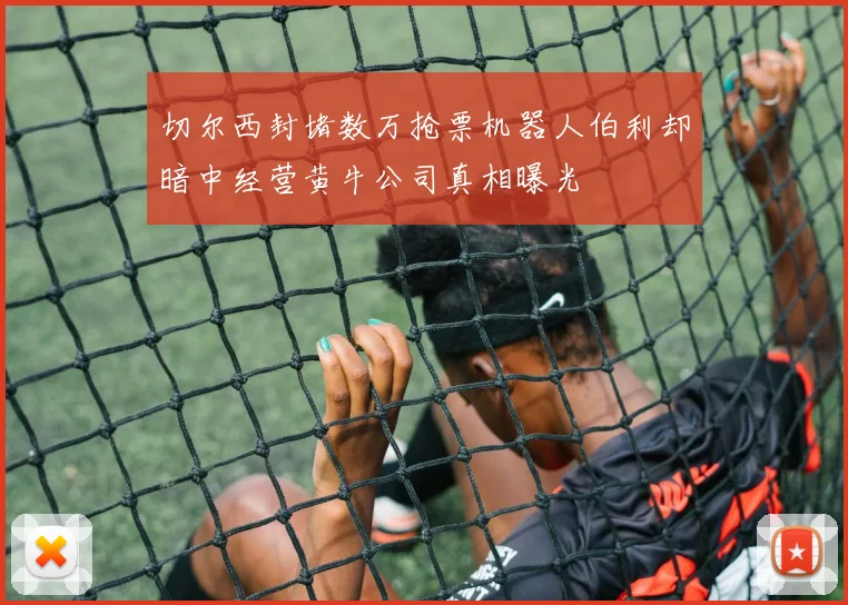 切尔西封堵数万抢票机器人伯利却暗中经营黄牛公司真相曝光