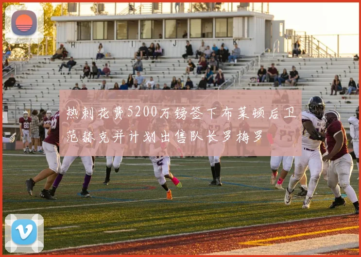 热刺花费5200万镑签下布莱顿后卫范赫克并计划出售队长罗梅罗