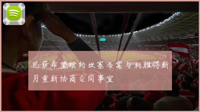 巴萨希望续约坎塞洛需与利雅得新月重新协商合同事宜