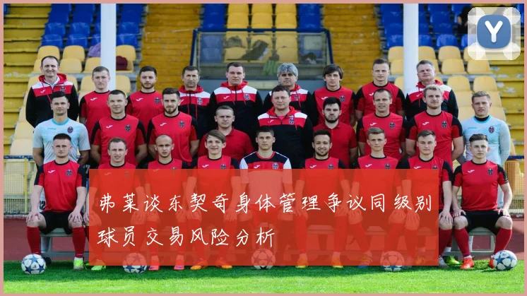 弗莱谈东契奇身体管理争议同级别球员交易风险分析