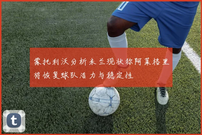 蒙托利沃分析米兰现状称阿莱格里将恢复球队活力与稳定性
