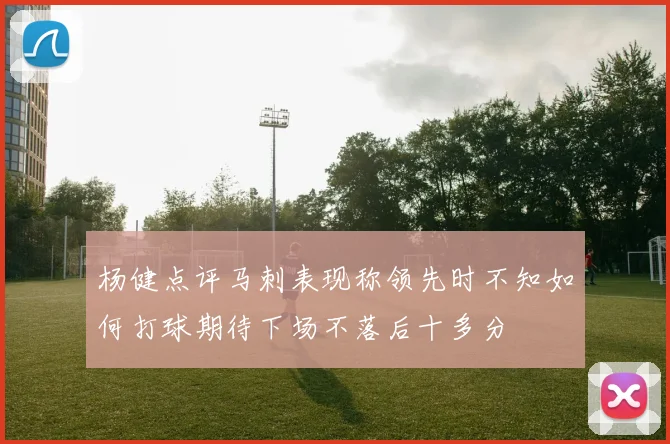 杨健点评马刺表现称领先时不知如何打球期待下场不落后十多分