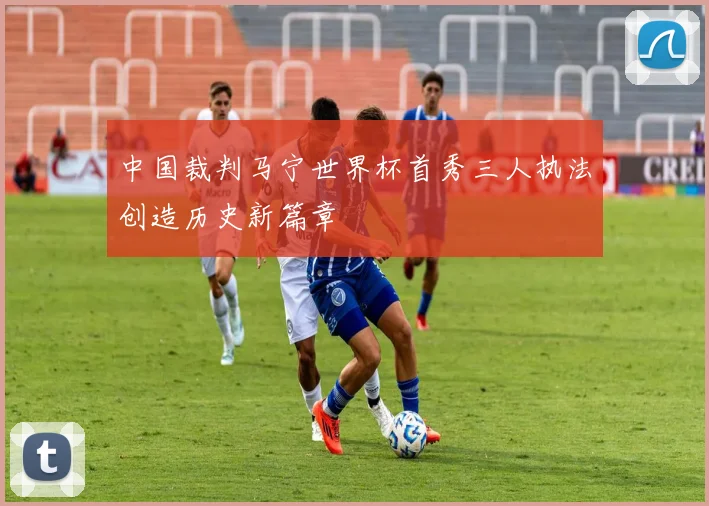 中国裁判马宁世界杯首秀三人执法创造历史新篇章