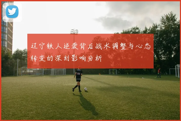 辽宁铁人逆袭背后战术调整与心态转变的深刻影响分析
