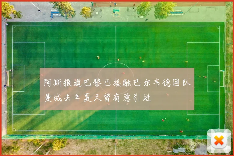 阿斯报道巴黎已接触巴尔韦德团队曼城去年夏天曾有意引进