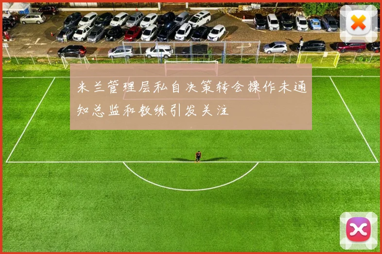 米兰管理层私自决策转会操作未通知总监和教练引发关注