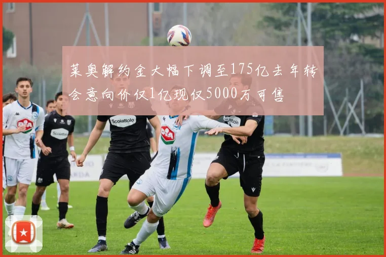 莱奥解约金大幅下调至175亿去年转会意向价仅1亿现仅5000万可售
