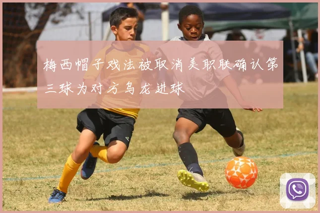 梅西帽子戏法被取消美职联确认第三球为对方乌龙进球