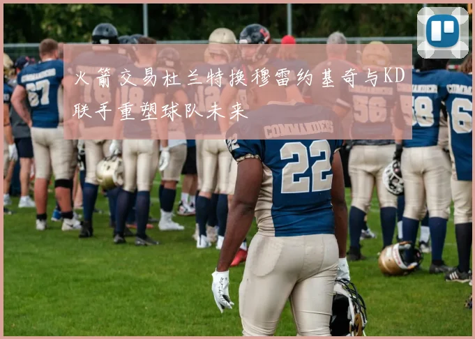 火箭交易杜兰特换穆雷约基奇与KD联手重塑球队未来