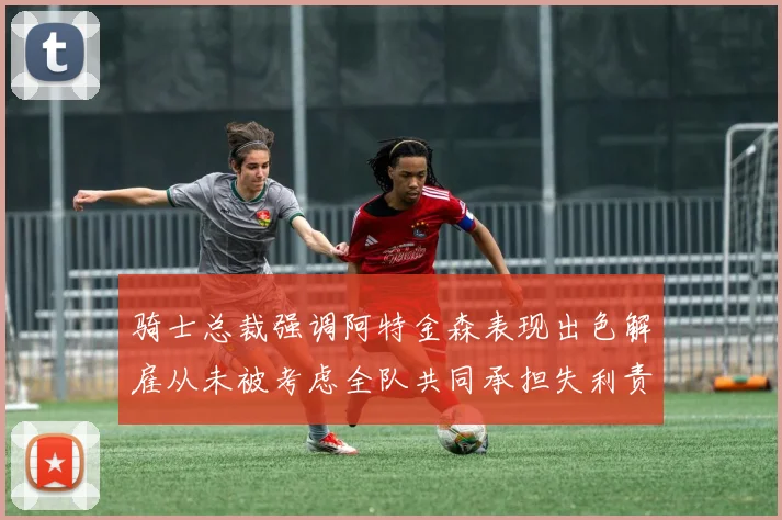 骑士总裁强调阿特金森表现出色解雇从未被考虑全队共同承担失利责任