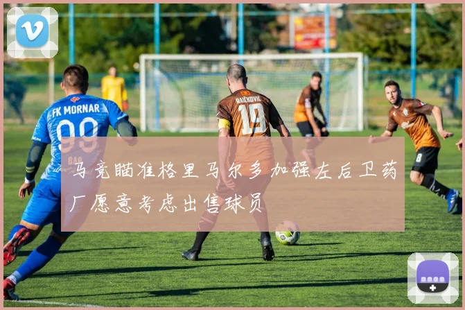马竞瞄准格里马尔多加强左后卫药厂愿意考虑出售球员